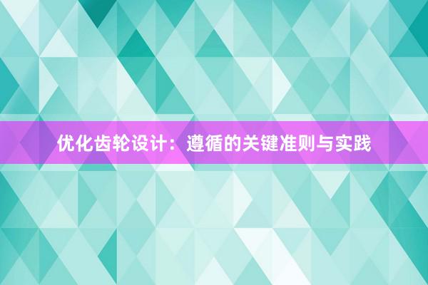 优化齿轮设计：遵循的关键准则与实践